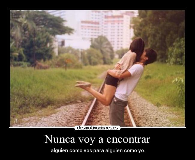 Nunca voy a encontrar - alguien como vos para alguien como yo.