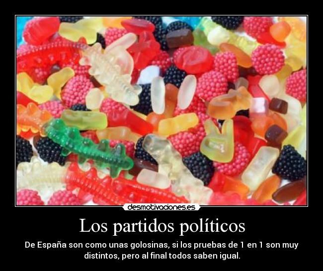 Los partidos políticos - De España son como unas golosinas, si los pruebas de 1 en 1 son muy
distintos, pero al final todos saben igual.