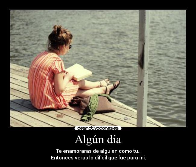 Algún día - Te enamoraras de alguien como tu..
Entonces veras lo difícil que fue para mi.
