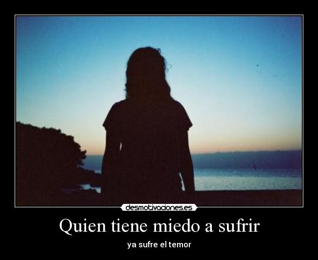 Quien tiene miedo a sufrir - ya sufre el temor