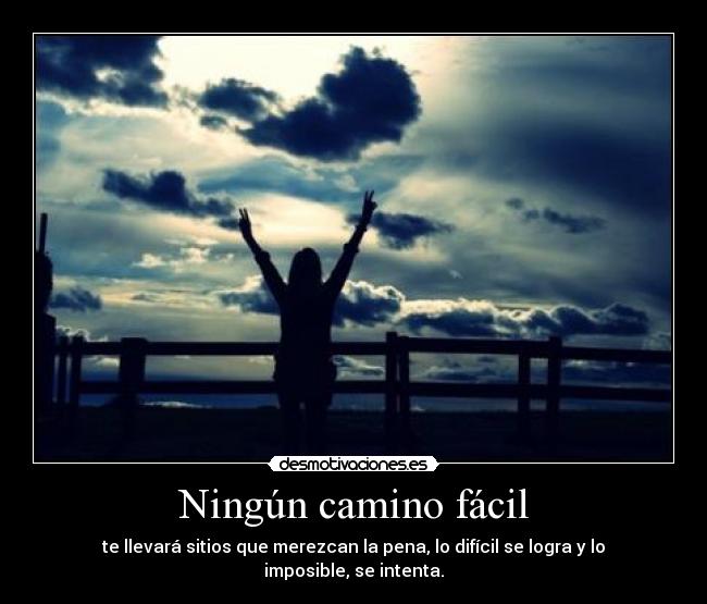 Ningún camino fácil - te llevará sitios que merezcan la pena, lo difícil se logra y lo imposible, se intenta.