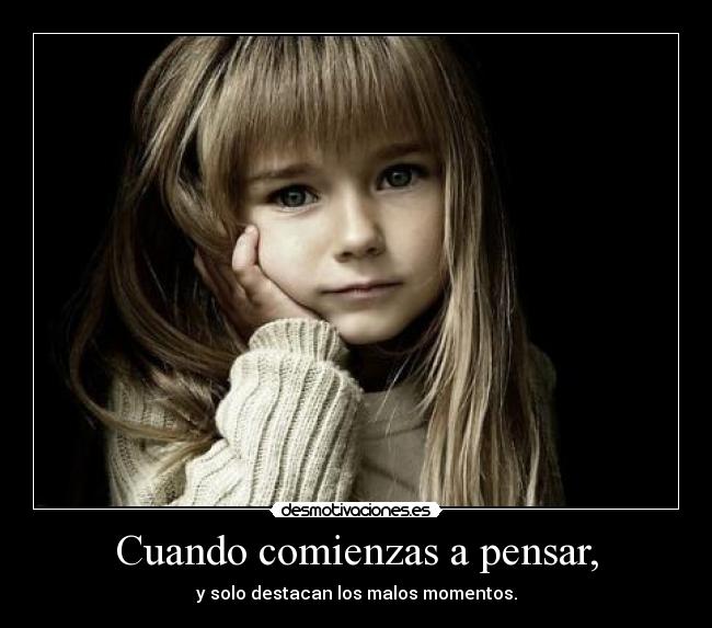 Cuando comienzas a pensar, - y solo destacan los malos momentos.