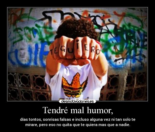 Tendré mal humor, - días tontos, sonrisas falsas e incluso alguna vez ni tan solo te
mirare, pero eso no quita que te quiera mas que a nadie.