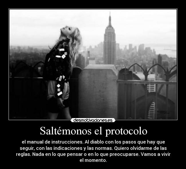 Saltémonos el protocolo - el manual de instrucciones. Al diablo con los pasos que hay que
seguir, con las indicaciones y las normas. Quiero olvidarme de las
reglas. Nada en lo que pensar o en lo que preocuparse. Vamos a vivir
el momento.