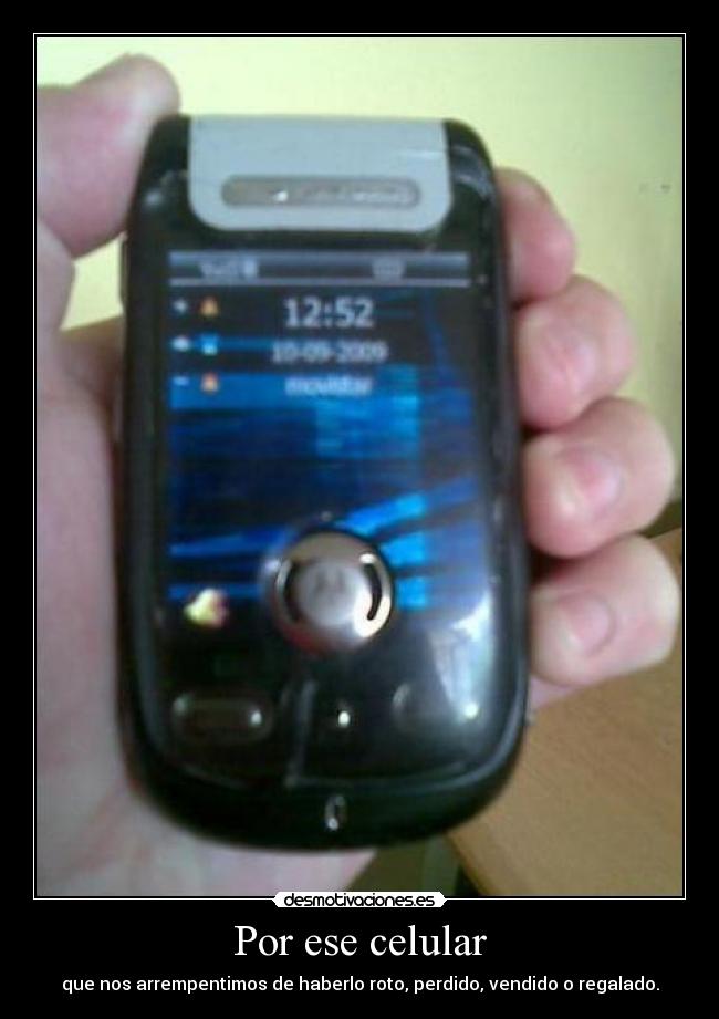 Por ese celular - que nos arrempentimos de haberlo roto, perdido, vendido o regalado.