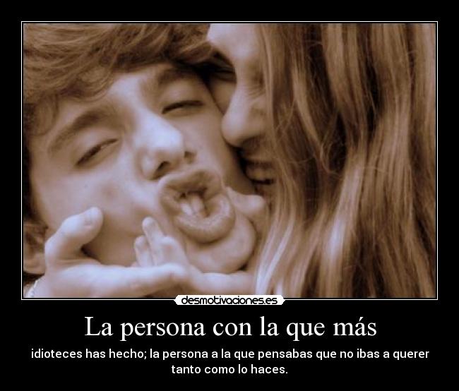 La persona con la que más - idioteces has hecho; la persona a la que pensabas que no ibas a querer
tanto como lo haces.