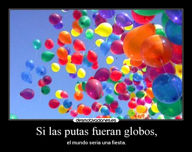 Si las putas fueran globos, -