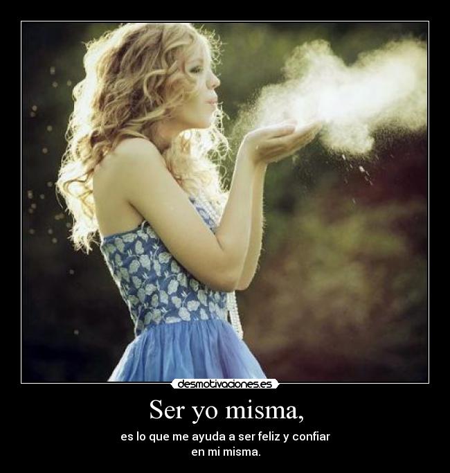Ser yo misma, - es lo que me ayuda a ser feliz y confiar
en mi misma.