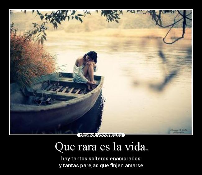 Que rara es la vida. - hay tantos solteros enamorados.
y tantas parejas que finjen amarse