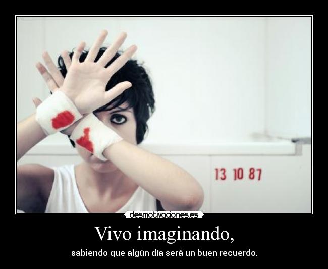 Vivo imaginando, - sabiendo que algún día será un buen recuerdo.