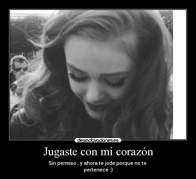 Jugaste con mi corazón - Sin permiso , y ahora te jode porque no te
pertenece :)