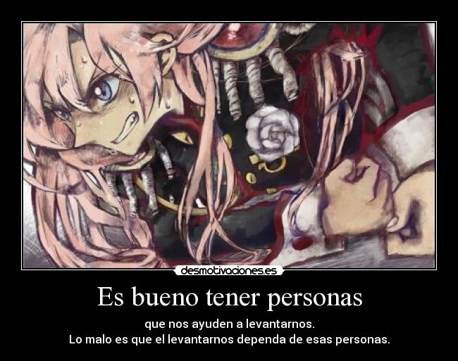 Es bueno tener personas - que nos ayuden a levantarnos.
Lo malo es que el levantarnos dependa de esas personas.