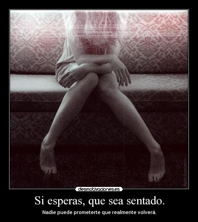 Si esperas, que sea sentado. - Nadie puede prometerte que realmente volverá.