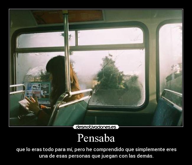 Pensaba - que lo eras todo para mí, pero he comprendido que simplemente eres
una de esas personas que juegan con las demás.