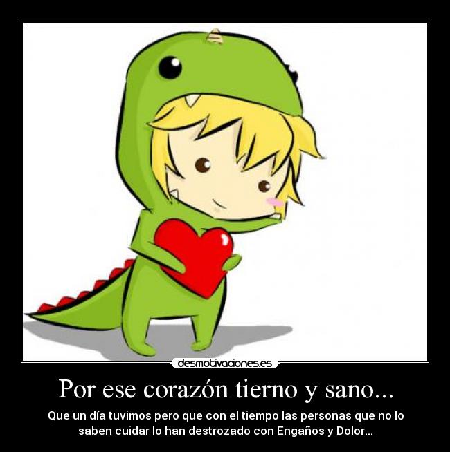 Por ese corazón tierno y sano... - Que un día tuvimos pero que con el tiempo las personas que no lo
saben cuidar lo han destrozado con Engaños y Dolor...