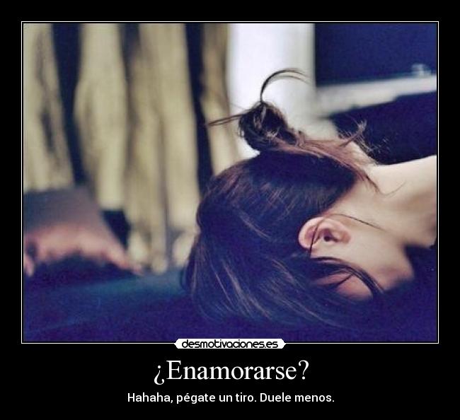 ¿Enamorarse? - Hahaha, pégate un tiro. Duele menos.