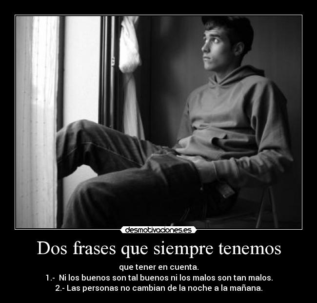 Dos frases que siempre tenemos - que tener en cuenta.
1.-  Ni los buenos son tal buenos ni los malos son tan malos.
2.- Las personas no cambian de la noche a la mañana.