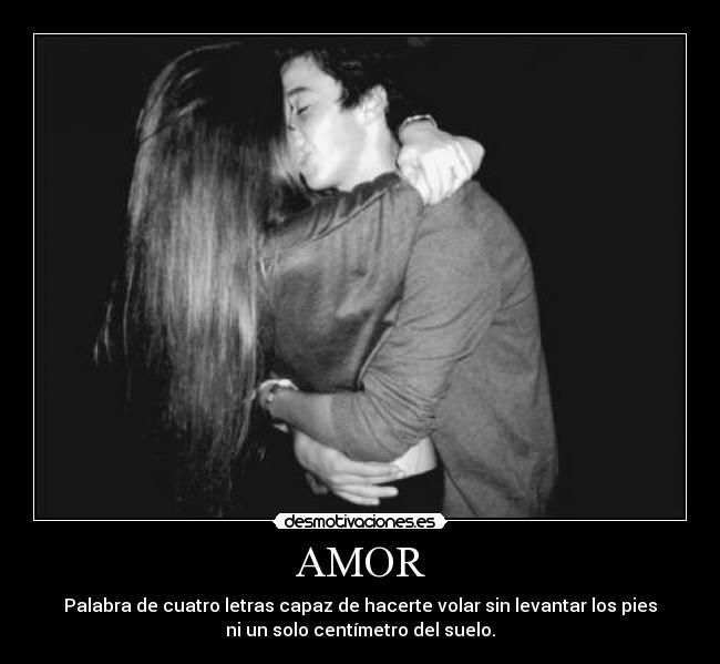 AMOR - Palabra de cuatro letras capaz de hacerte volar sin levantar los pies
ni un solo centímetro del suelo.