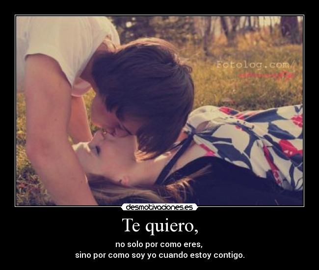 Te quiero, - no solo por como eres,
sino por como soy yo cuando estoy contigo.
