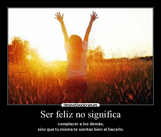 Ser feliz no significa - complacer a los demás,
sino que tu misma te sientas bien al hacerlo.