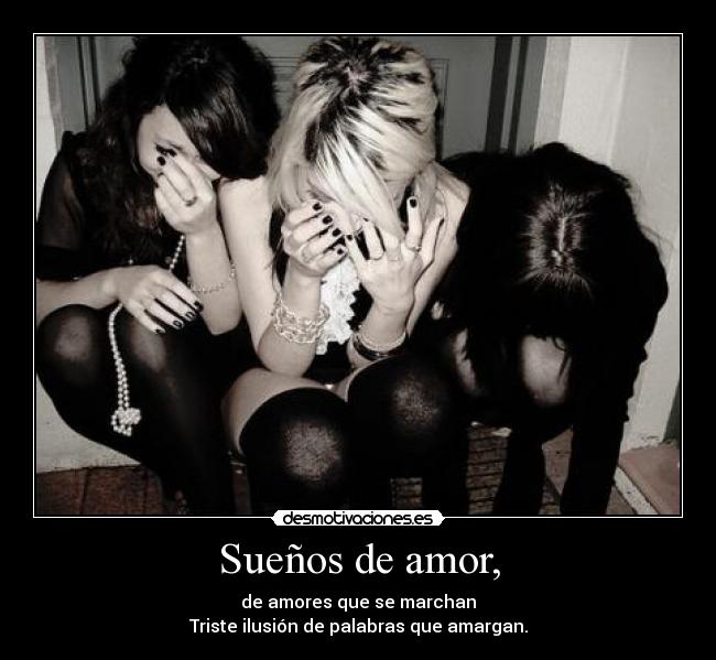 Sueños de amor, - de amores que se marchan
Triste ilusión de palabras que amargan.