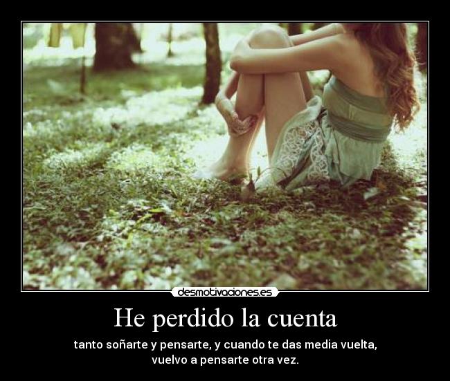 He perdido la cuenta - tanto soñarte y pensarte, y cuando te das media vuelta,
vuelvo a pensarte otra vez.