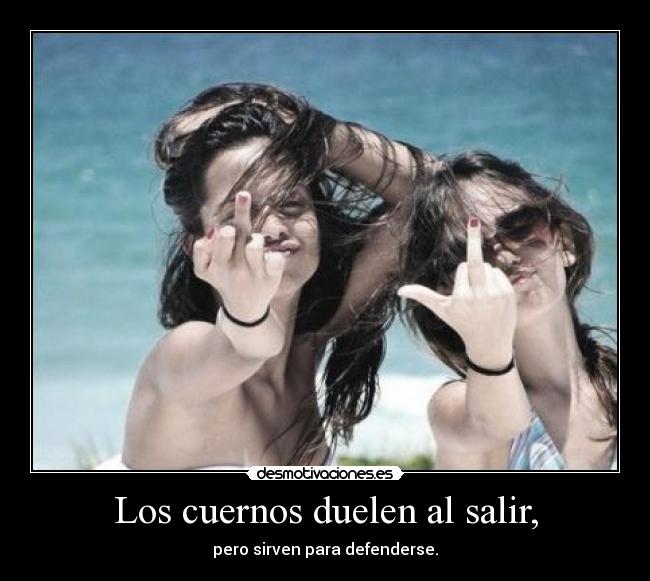 Los cuernos duelen al salir, - pero sirven para defenderse.