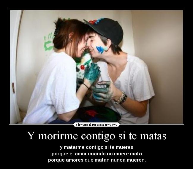 Y morirme contigo si te matas - y matarme contigo si te mueres
porque el amor cuando no muere mata
porque amores que matan nunca mueren.