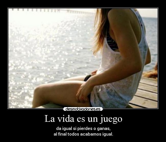 La vida es un juego - da igual si pierdes o ganas,
al final todos acabamos igual.