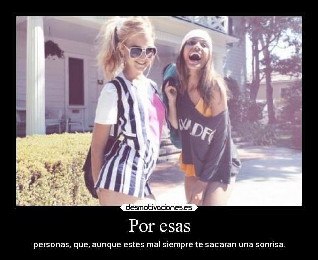 Por esas - personas, que, aunque estes mal siempre te sacaran una sonrisa.