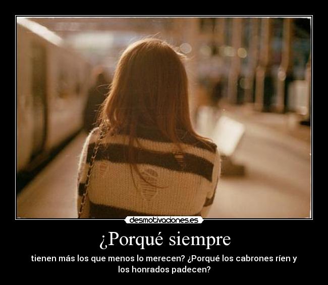 ¿Porqué siempre - tienen más los que menos lo merecen? ¿Porqué los cabrones ríen y
los honrados padecen?