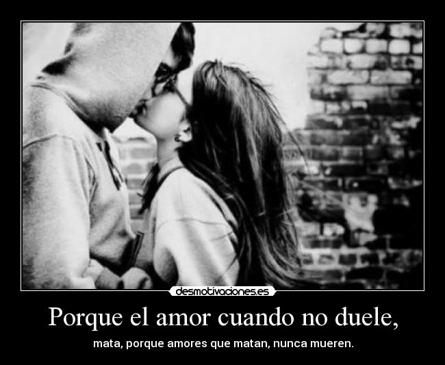 Porque el amor cuando no duele, - mata, porque amores que matan, nunca mueren.