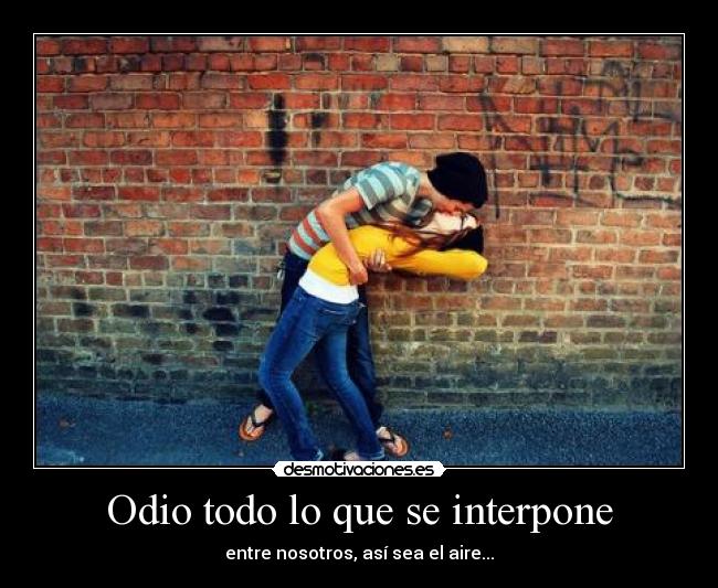 Odio todo lo que se interpone - entre nosotros, así sea el aire...