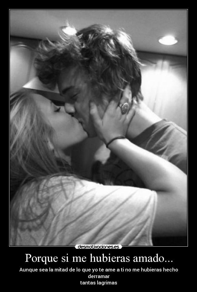 Porque si me hubieras amado... - Aunque sea la mitad de lo que yo te ame a ti no me hubieras hecho derramar
tantas lagrimas