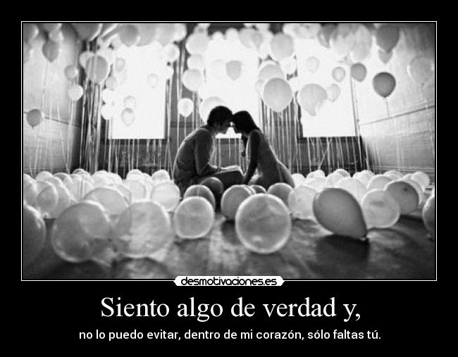 Siento algo de verdad y, - no lo puedo evitar, dentro de mi corazón, sólo faltas tú.