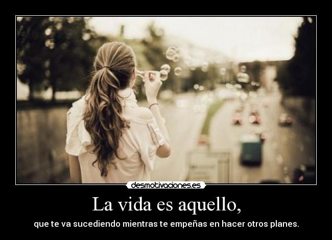 La vida es aquello, - que te va sucediendo mientras te empeñas en hacer otros planes.