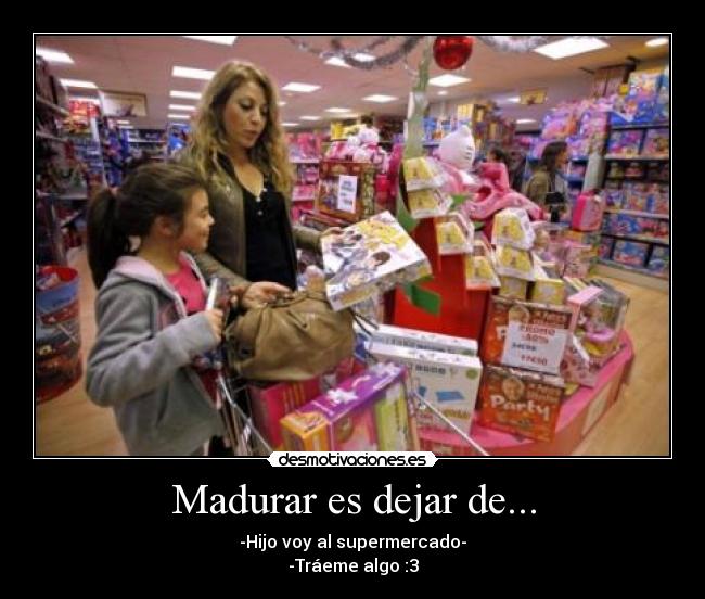 Madurar es dejar de... - -Hijo voy al supermercado-
-Tráeme algo :3