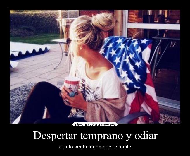 Despertar temprano y odiar - a todo ser humano que te hable.