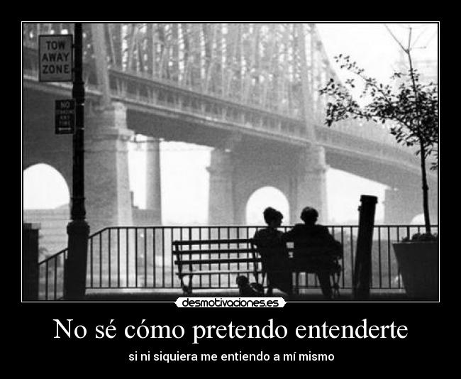 No sé cómo pretendo entenderte - si ni siquiera me entiendo a mí mismo