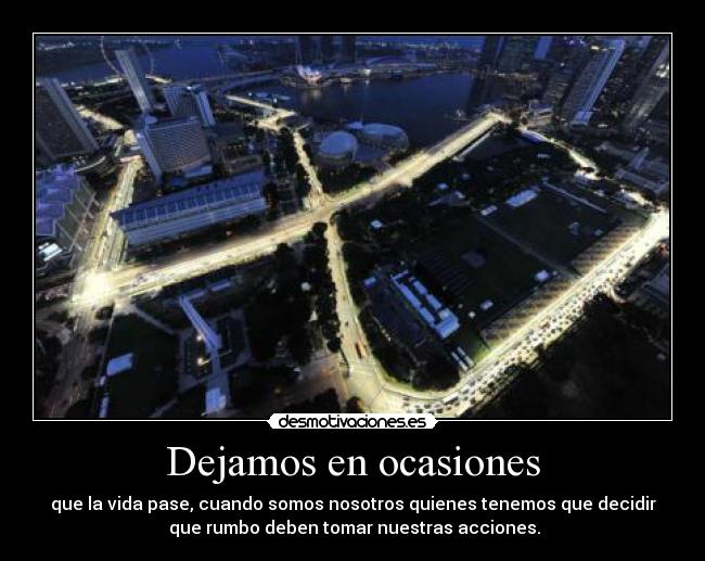 Dejamos en ocasiones - que la vida pase, cuando somos nosotros quienes tenemos que decidir
que rumbo deben tomar nuestras acciones.