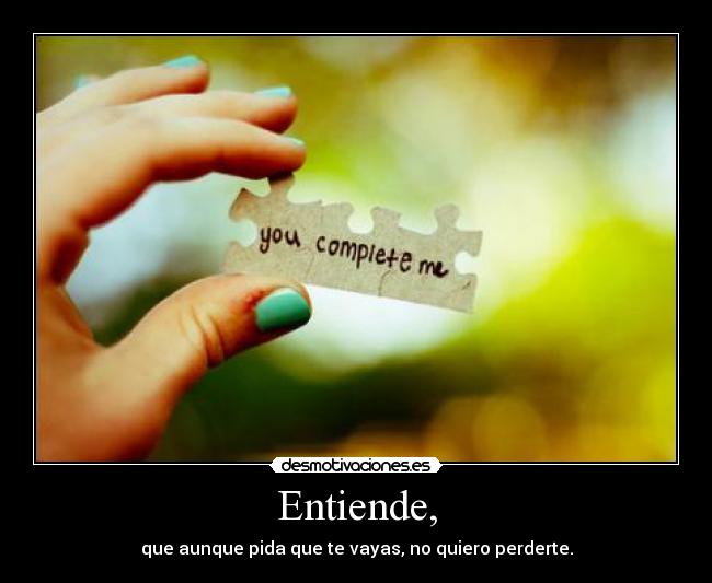 Entiende, - que aunque pida que te vayas, no quiero perderte.