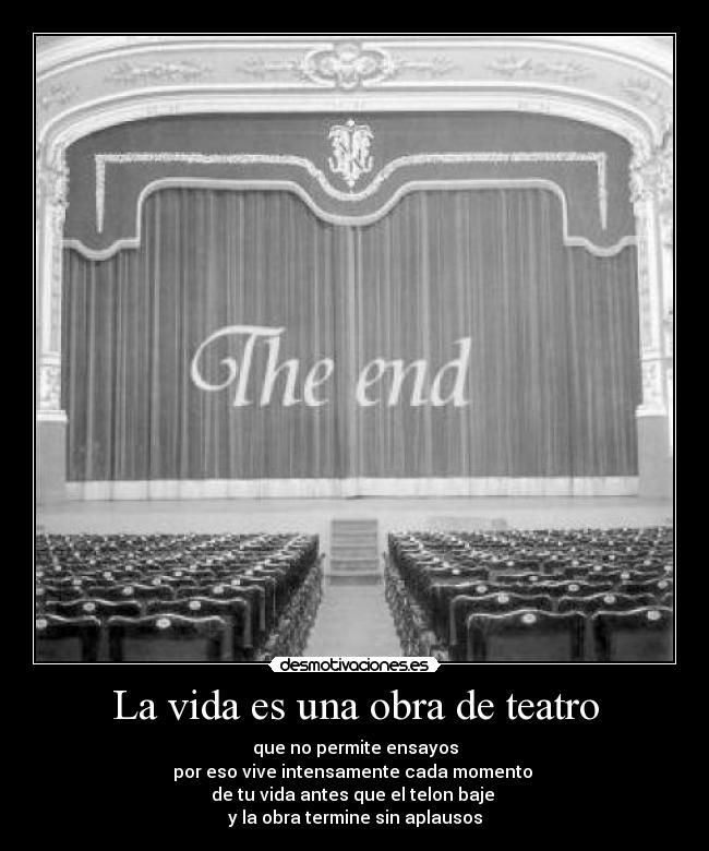 La vida es una obra de teatro - que no permite ensayos
por eso vive intensamente cada momento
de tu vida antes que el telon baje
y la obra termine sin aplausos