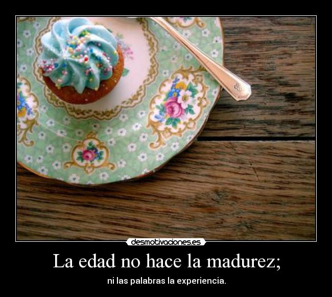 La edad no hace la madurez; - ni las palabras la experiencia.