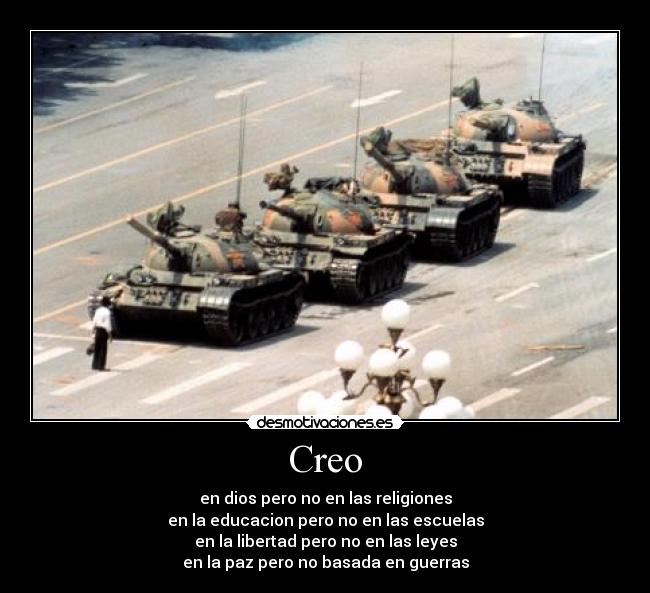 Creo - en dios pero no en las religiones
en la educacion pero no en las escuelas
en la libertad pero no en las leyes
en la paz pero no basada en guerras