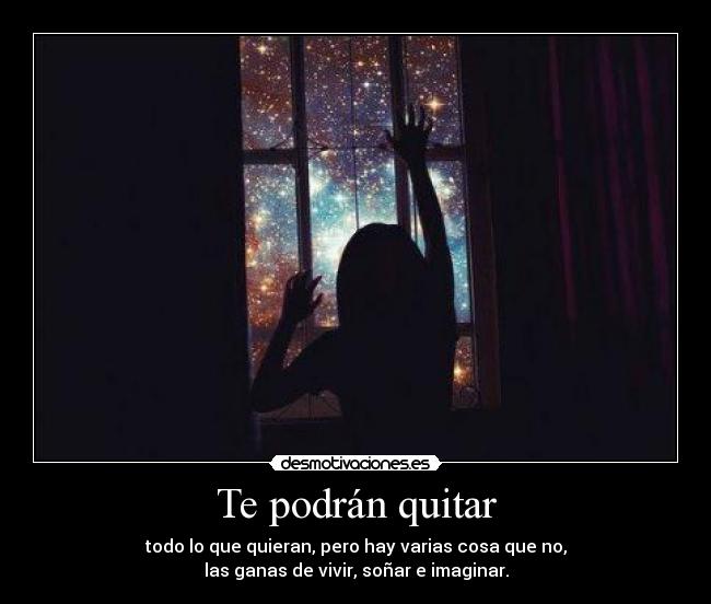 Te podrán quitar - todo lo que quieran, pero hay varias cosa que no,
las ganas de vivir, soñar e imaginar.