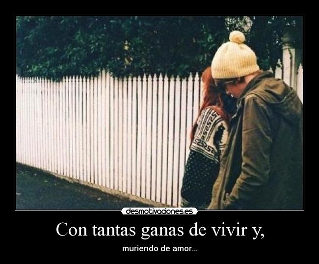 Con tantas ganas de vivir y, - muriendo de amor...