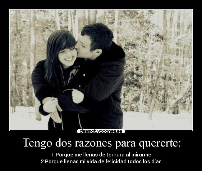Tengo dos razones para quererte: - 1.Porque me llenas de ternura al mirarme
2.Porque llenas mi vida de felicidad todos los días
