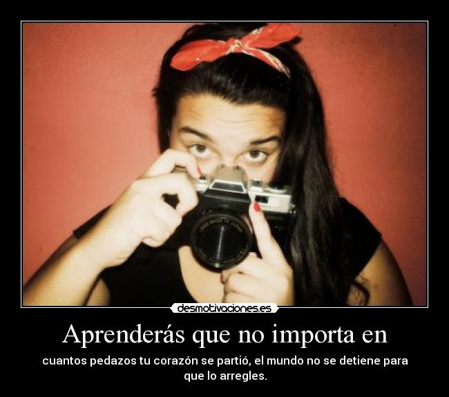 Aprenderás que no importa en - cuantos pedazos tu corazón se partió, el mundo no se detiene para que lo arregles.