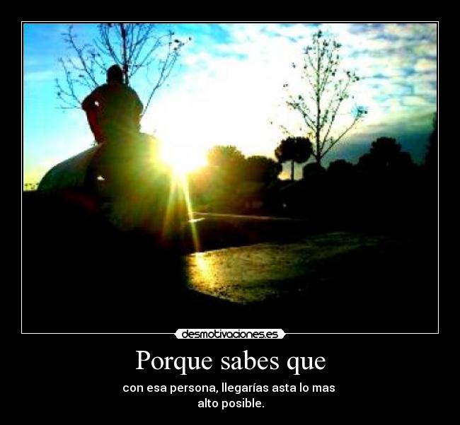 Porque sabes que - con esa persona, llegarías asta lo mas
alto posible.
