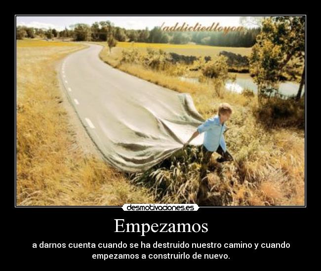 Empezamos - a darnos cuenta cuando se ha destruido nuestro camino y cuando
empezamos a construirlo de nuevo.